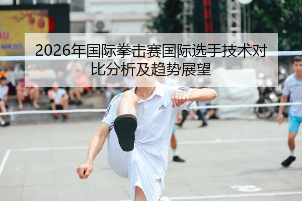 2026年国际拳击赛国际选手技术对比分析及趋势展望