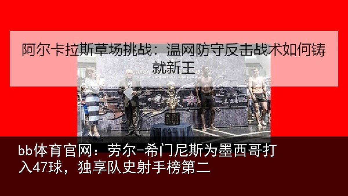 bb体育官网：劳尔-希门尼斯为墨西哥打入47球，独享队史射手榜第二