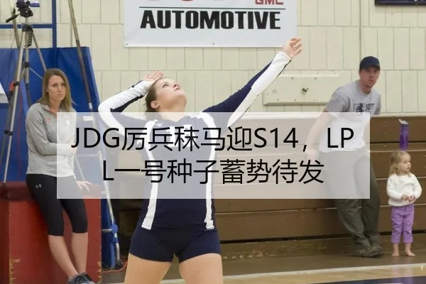 JDG厉兵秣马迎S14，LPL一号种子蓄势待发