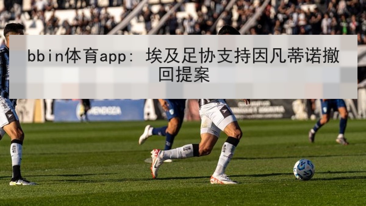 bbin体育app: 埃及足协支持因凡蒂诺撤回提案 bbin体育app: 埃及足协支持因凡蒂诺撤回提案