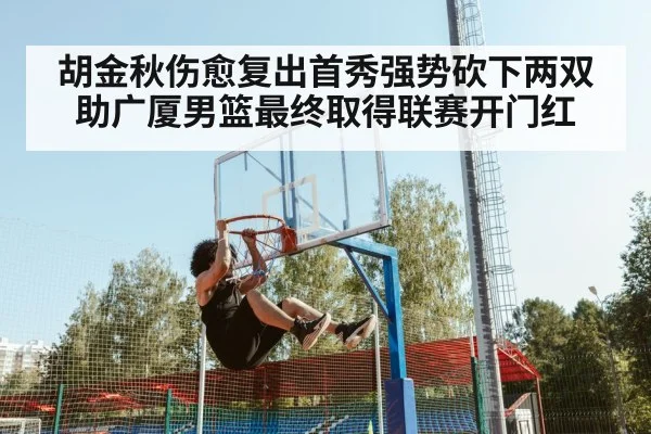 胡金秋伤愈复出首秀强势砍下两双助广厦男篮最终取得联赛开门红