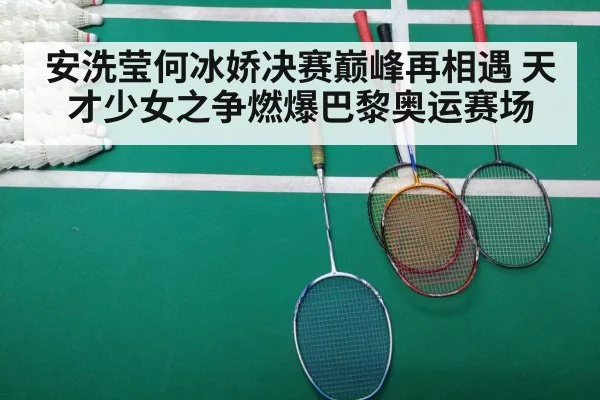 安洗莹何冰娇决赛巅峰再相遇 天才少女之争燃爆巴黎奥运赛场