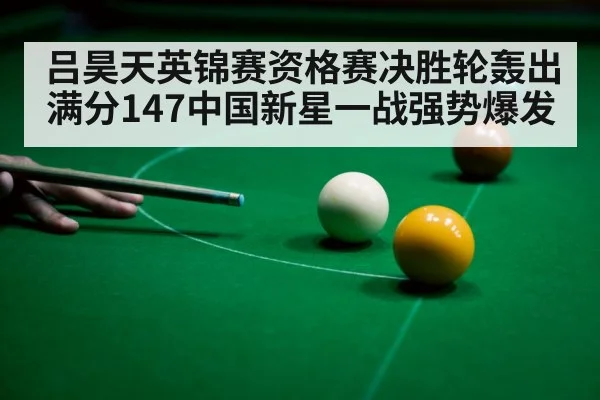 吕昊天英锦赛资格赛决胜轮轰出满分147中国新星一战强势爆发
