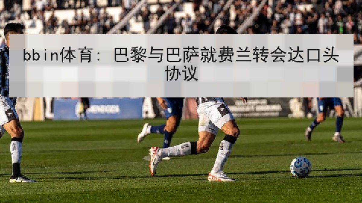 bbin体育: 巴黎与巴萨就费兰转会达口头协议