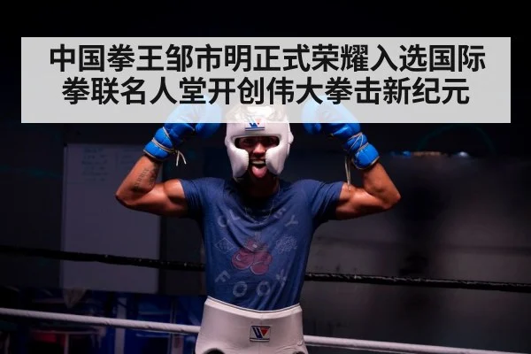 中国拳王邹市明正式荣耀入选国际拳联名人堂开创伟大拳击新纪元
